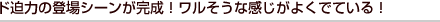 ド迫力の登場シーンが完成！ワルそうな感じがよくでている！