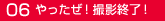 06やったぜ！撮影終了！