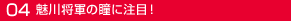 04魅川憲一郎将軍の瞳に注目！